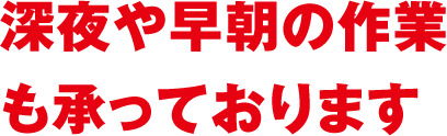 深夜や早朝の作業も承っております