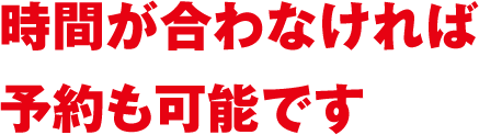 時間が合わなければ予約も可能です