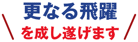 更なる飛躍を成し遂げます