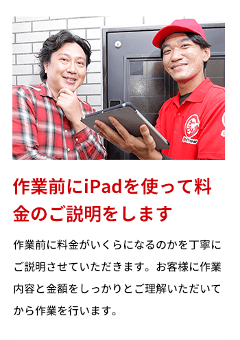 作業前にiPadを使って料金のご説明をします 作業前に料金がいくらになるのかを丁寧にご説明させていただきます。お客様に作業内容と金額をしっかりとご理解いただいてから作業を行います。