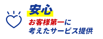 安心 お客様第一に 考えたサービス提供