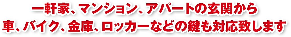 一軒家、マンション、アパートの玄関から 車、バイク、金庫、ロッカーなどの鍵も対応致します